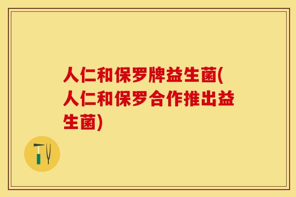 人仁和保罗牌益生菌(人仁和保罗合作推出益生菌)
