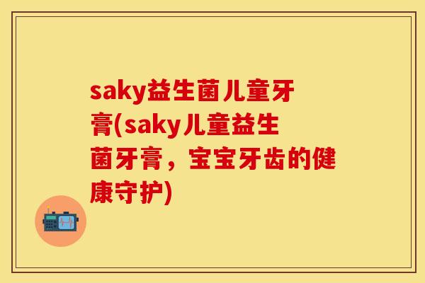 saky益生菌儿童牙膏(saky儿童益生菌牙膏，宝宝牙齿的健康守护)