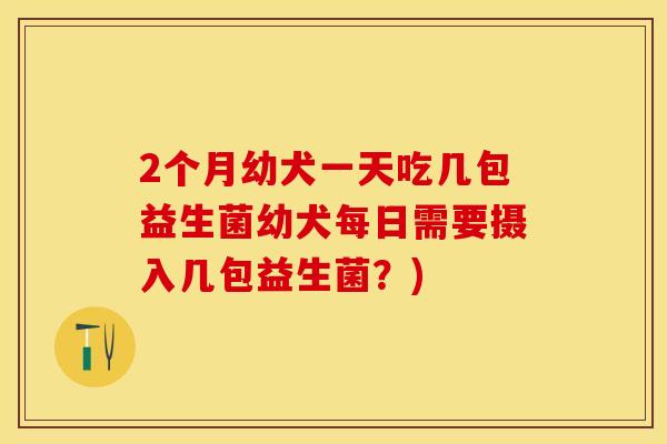2个月幼犬一天吃几包益生菌幼犬每日需要摄入几包益生菌？)