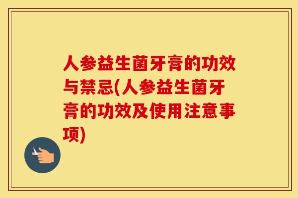 人参益生菌牙膏的功效与禁忌(人参益生菌牙膏的功效及使用注意事项)
