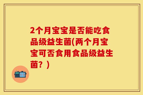 2个月宝宝是否能吃食品级益生菌(两个月宝宝可否食用食品级益生菌？)