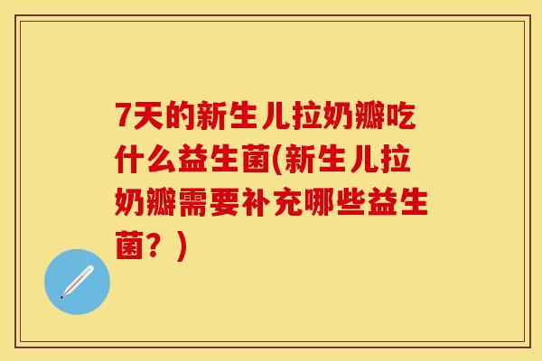 7天的新生儿拉奶瓣吃什么益生菌(新生儿拉奶瓣需要补充哪些益生菌？)