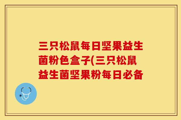 三只松鼠每日坚果益生菌粉色盒子(三只松鼠益生菌坚果粉每日必备