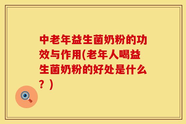 中老年益生菌奶粉的功效与作用(老年人喝益生菌奶粉的好处是什么？)