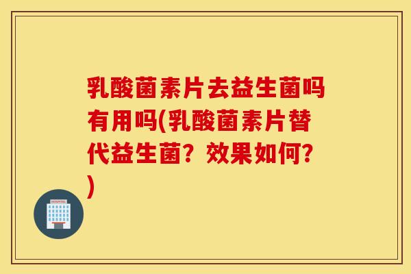 乳酸菌素片去益生菌吗有用吗(乳酸菌素片替代益生菌？效果如何？)