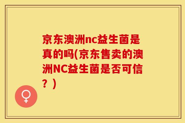 京东澳洲nc益生菌是真的吗(京东售卖的澳洲NC益生菌是否可信？)