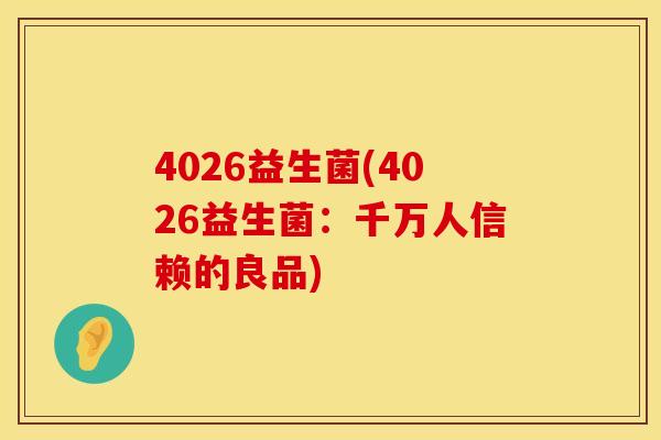 4026益生菌(4026益生菌：千万人信赖的良品)
