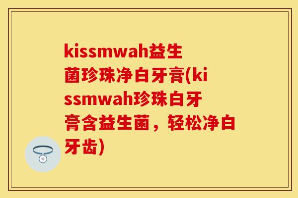 kissmwah益生菌珍珠净白牙膏(kissmwah珍珠白牙膏含益生菌，轻松净白牙齿)
