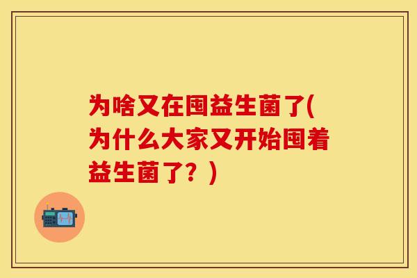 为啥又在囤益生菌了(为什么大家又开始囤着益生菌了？)