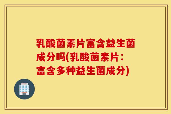 乳酸菌素片富含益生菌成分吗(乳酸菌素片：富含多种益生菌成分)