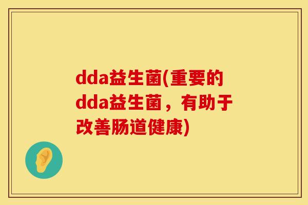 dda益生菌(重要的dda益生菌，有助于改善肠道健康)
