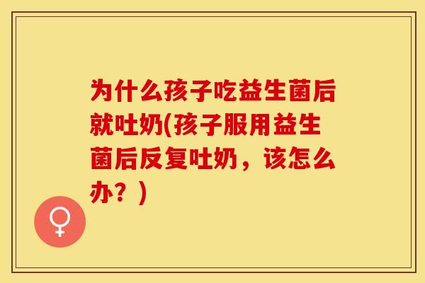 为什么孩子吃益生菌后就吐奶(孩子服用益生菌后反复吐奶，该怎么办？)