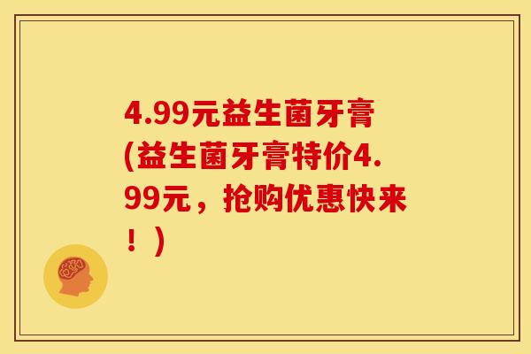 4.99元益生菌牙膏(益生菌牙膏特价4.99元，抢购优惠快来！)