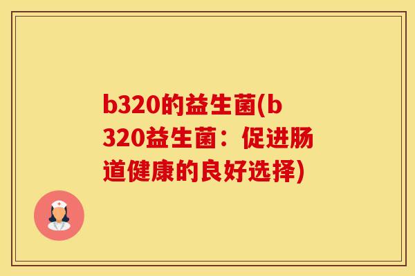 b320的益生菌(b320益生菌：促进肠道健康的良好选择)