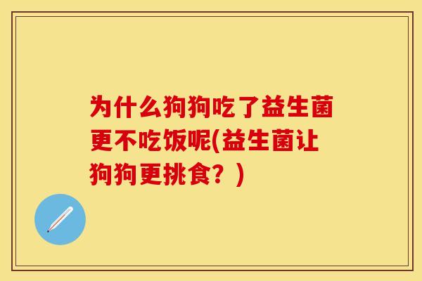 为什么狗狗吃了益生菌更不吃饭呢(益生菌让狗狗更挑食？)
