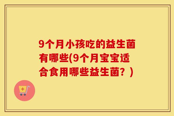 9个月小孩吃的益生菌有哪些(9个月宝宝适合食用哪些益生菌？)