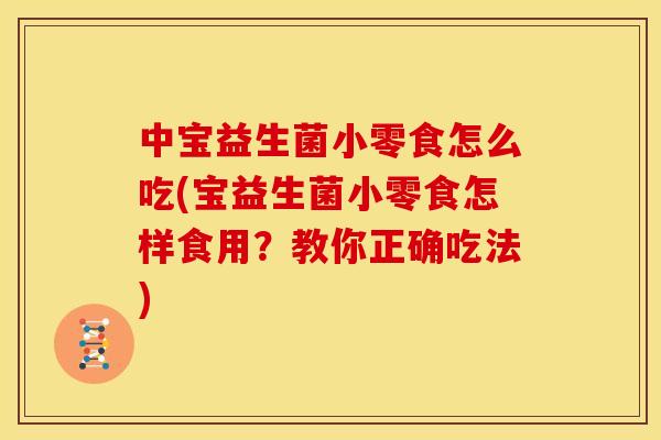 中宝益生菌小零食怎么吃(宝益生菌小零食怎样食用？教你正确吃法)