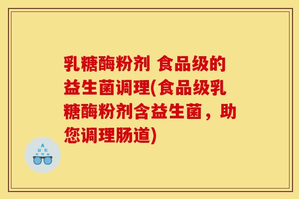乳糖酶粉剂 食品级的益生菌调理(食品级乳糖酶粉剂含益生菌，助您调理肠道)