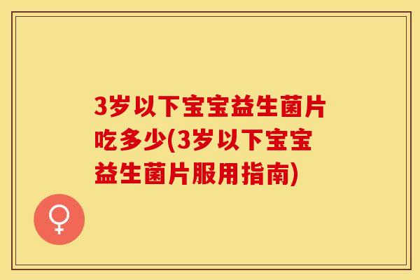 3岁以下宝宝益生菌片吃多少(3岁以下宝宝益生菌片服用指南)