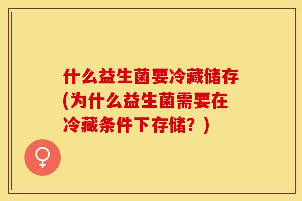 什么益生菌要冷藏储存(为什么益生菌需要在冷藏条件下存储？)