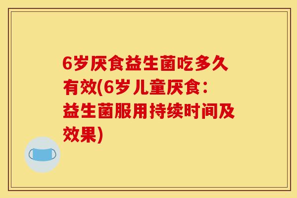 6岁厌食益生菌吃多久有效(6岁儿童厌食：益生菌服用持续时间及效果)