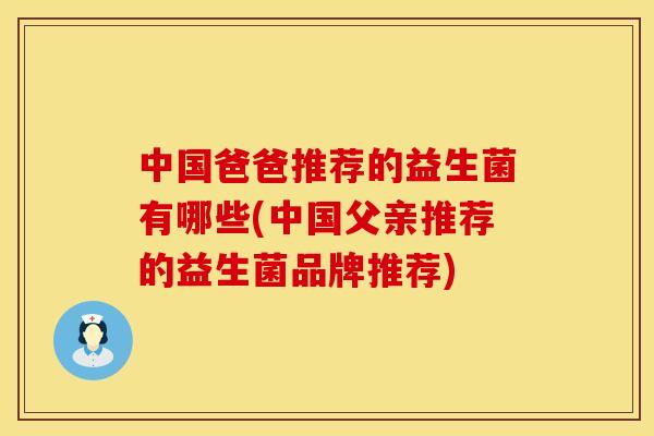 中国爸爸推荐的益生菌有哪些(中国父亲推荐的益生菌品牌推荐)
