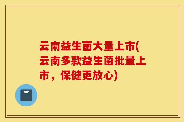 云南益生菌大量上市(云南多款益生菌批量上市，保健更放心)