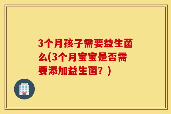 3个月孩子需要益生菌么(3个月宝宝是否需要添加益生菌？)