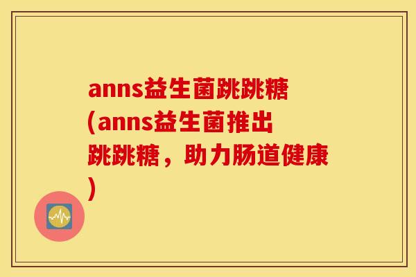 anns益生菌跳跳糖(anns益生菌推出跳跳糖，助力肠道健康)