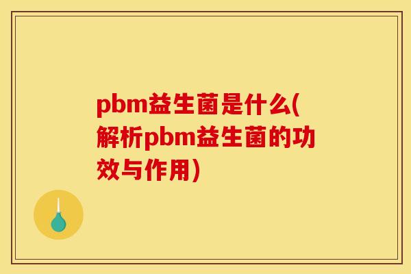 pbm益生菌是什么(解析pbm益生菌的功效与作用)