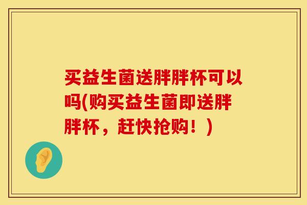买益生菌送胖胖杯可以吗(购买益生菌即送胖胖杯，赶快抢购！)