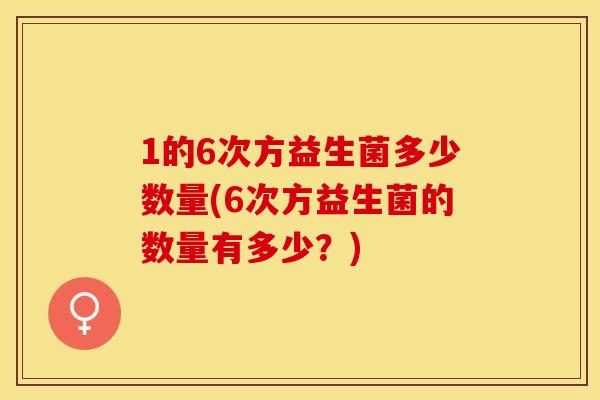 1的6次方益生菌多少数量(6次方益生菌的数量有多少？)