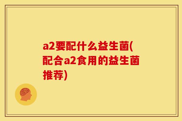 a2要配什么益生菌(配合a2食用的益生菌推荐)