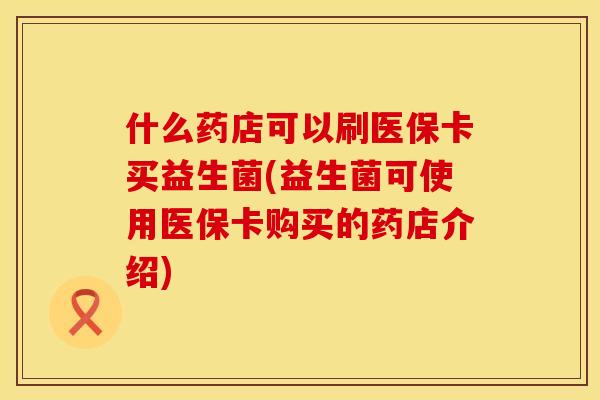 什么药店可以刷医保卡买益生菌(益生菌可使用医保卡购买的药店介绍)