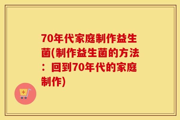 70年代家庭制作益生菌(制作益生菌的方法：回到70年代的家庭制作)