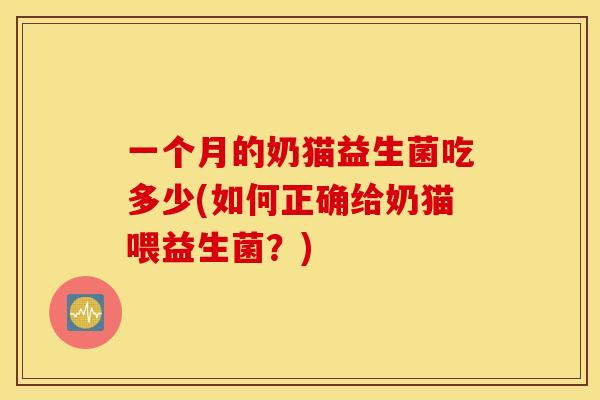一个月的奶猫益生菌吃多少(如何正确给奶猫喂益生菌？)
