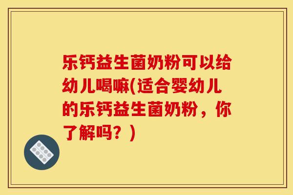 乐钙益生菌奶粉可以给幼儿喝嘛(适合婴幼儿的乐钙益生菌奶粉，你了解吗？)