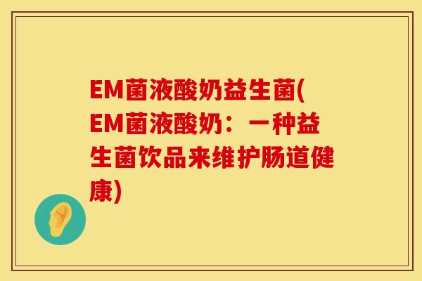EM菌液酸奶益生菌(EM菌液酸奶：一种益生菌饮品来维护肠道健康)