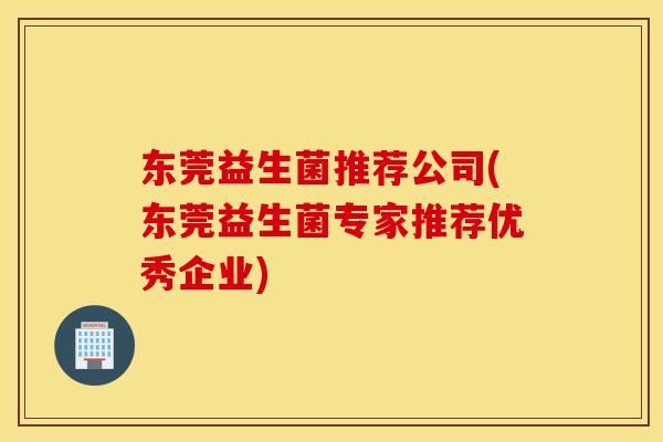 东莞益生菌推荐公司(东莞益生菌专家推荐优秀企业)