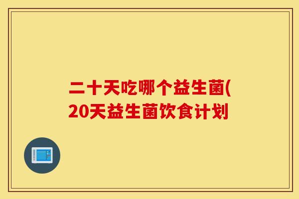 二十天吃哪个益生菌(20天益生菌饮食计划