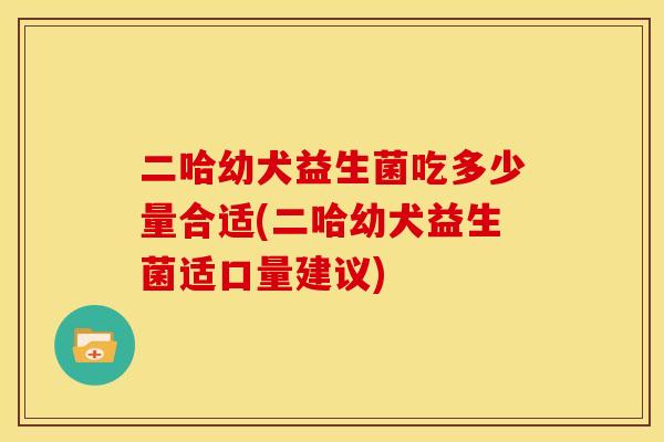 二哈幼犬益生菌吃多少量合适(二哈幼犬益生菌适口量建议)