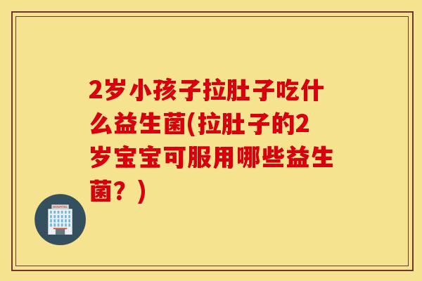 2岁小孩子拉肚子吃什么益生菌(拉肚子的2岁宝宝可服用哪些益生菌？)