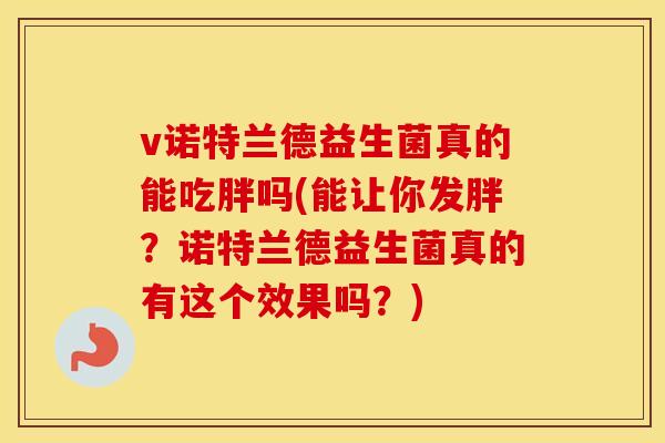 v诺特兰德益生菌真的能吃胖吗(能让你发胖？诺特兰德益生菌真的有这个效果吗？)