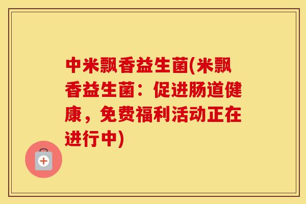 中米飘香益生菌(米飘香益生菌：促进肠道健康，免费福利活动正在进行中)