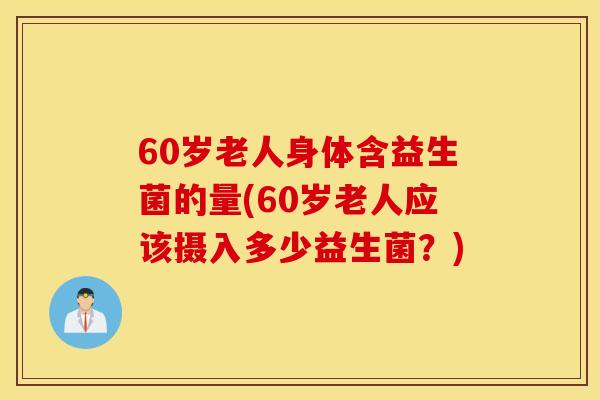 60岁老人身体含益生菌的量(60岁老人应该摄入多少益生菌？)