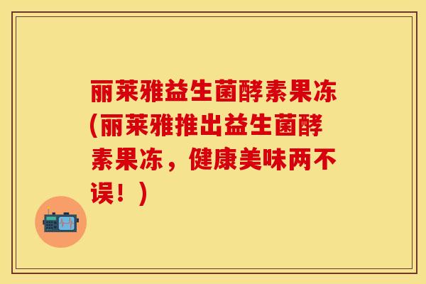 丽莱雅益生菌酵素果冻(丽莱雅推出益生菌酵素果冻，健康美味两不误！)