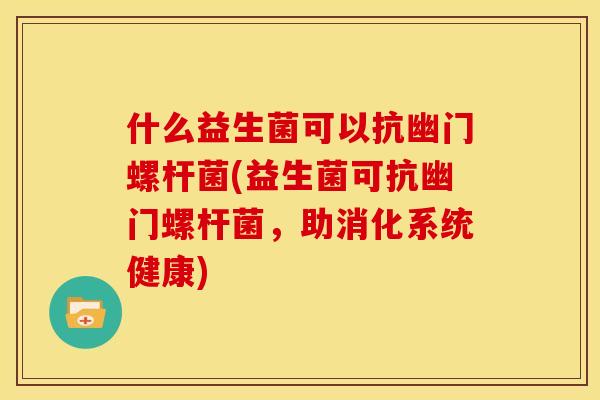 什么益生菌可以抗幽门螺杆菌(益生菌可抗幽门螺杆菌，助消化系统健康)
