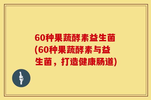 60种果蔬酵素益生菌(60种果蔬酵素与益生菌，打造健康肠道)
