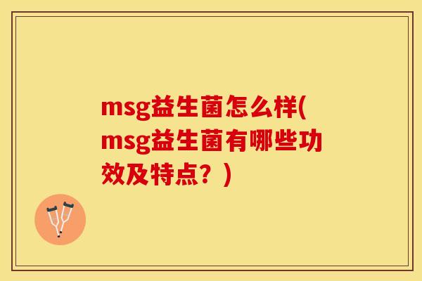 msg益生菌怎么样(msg益生菌有哪些功效及特点？)