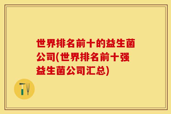 世界排名前十的益生菌公司(世界排名前十强益生菌公司汇总)